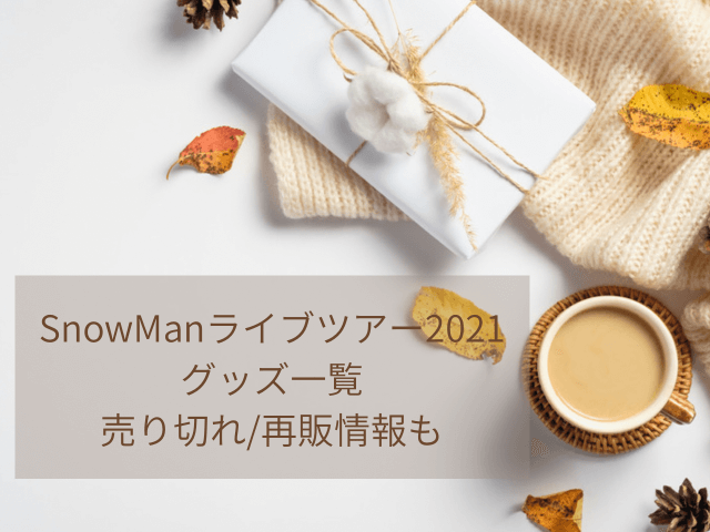 Snowmanライブツアー21グッズ一覧 アクスタ ペンライト 売り切れ 再販情報も いろいろ日和